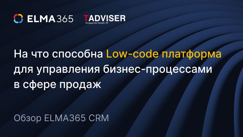 На что способна Low-сode платформа для управления бизнес-процессами в сфере продаж. Обзор ELMA365 CRM