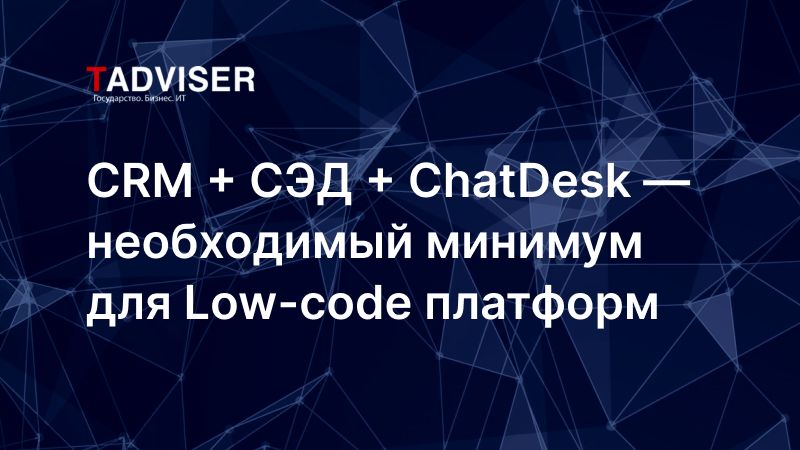 CRM + СЭД + Chat/Service Desk — необходимый минимум для Low-code платформ